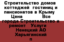 Строительство домов, коттеджей, гостиниц и пансионатов в Крыму › Цена ­ 35 000 - Все города Строительство и ремонт » Услуги   . Ненецкий АО,Харьягинский п.